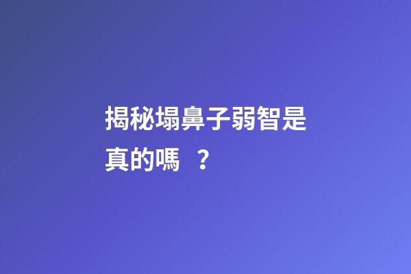 揭秘塌鼻子弱智是真的嗎？